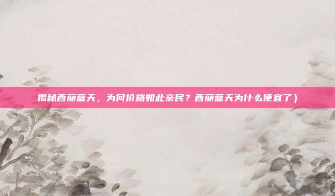 揭秘西丽蓝天，为何价格如此亲民？西丽蓝天为什么便宜了）