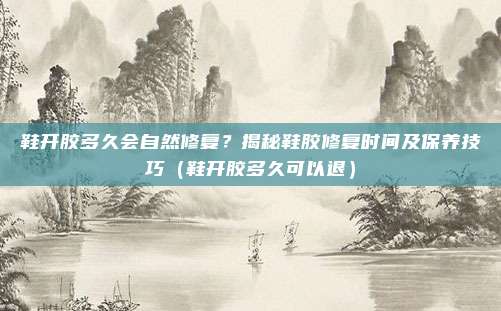 鞋开胶多久会自然修复？揭秘鞋胶修复时间及保养技巧（鞋开胶多久可以退）