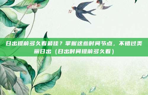 日出提前多久看最佳？掌握这些时间节点，不错过美丽日出（日出时间提前多久看）