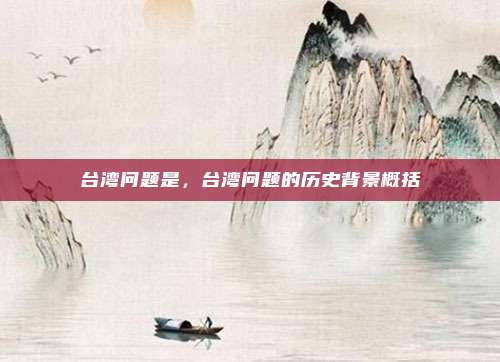 台湾问题是,台湾问题的历史背景概括