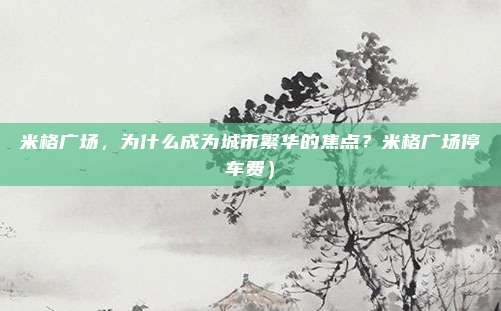 米格广场,为什么成为城市繁华的焦点?米格广场停车费)