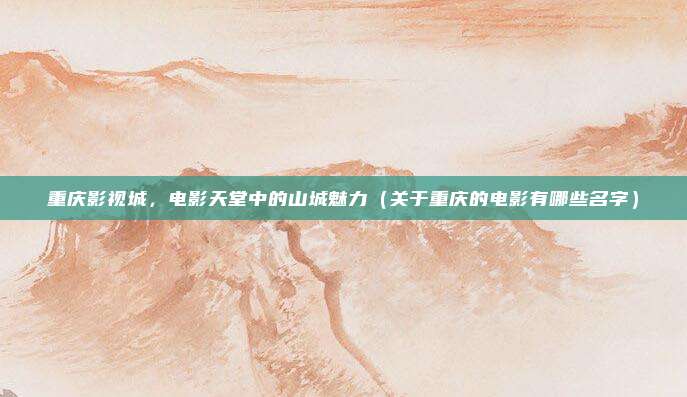 重庆影视城,电影天堂中的山城魅力(关于重庆的电影有哪些名字)