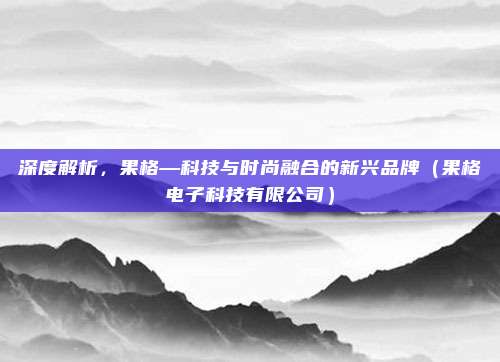 深度解析,果格—科技与时尚融合的新兴品牌(果格电子科技有限公司)