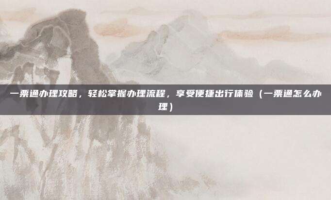 一票通办理攻略,轻松掌握办理流程,享受便捷出行体验(一票通怎么办理)