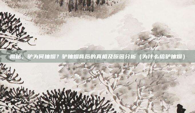 揭秘,驴为何抽烟?驴抽烟背后的真相及原因分析(为什么给驴抽烟)