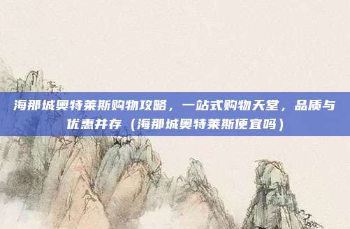 海那城奥特莱斯购物攻略,一站式购物天堂,品质与优惠并存(海那城奥特莱斯便宜吗)