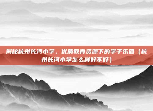 揭秘杭州长河小学,优质教育资源下的学子乐园(杭州长河小学怎么样好不好)