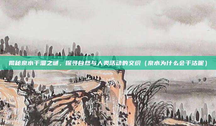 揭秘泉水干涸之谜,探寻自然与人类活动的交织(泉水为什么会干沽呢)