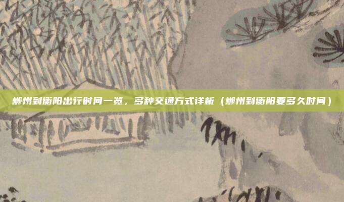 郴州到衡阳出行时间一览，多种交通方式详析（郴州到衡阳要多久时间）