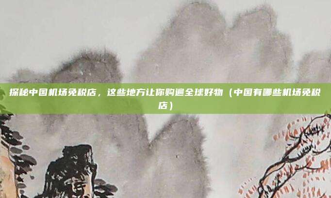 探秘中国机场免税店,这些地方让你购遍全球好物(中国有哪些机场免税店)