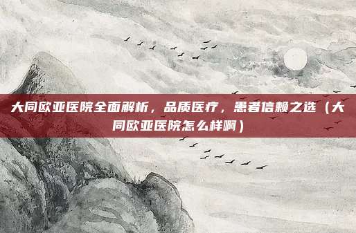 大同欧亚医院全面解析，品质医疗，患者信赖之选（大同欧亚医院怎么样啊）