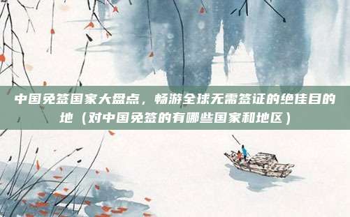 中国免签国家大盘点，畅游全球无需签证的绝佳目的地（对中国免签的有哪些国家和地区）