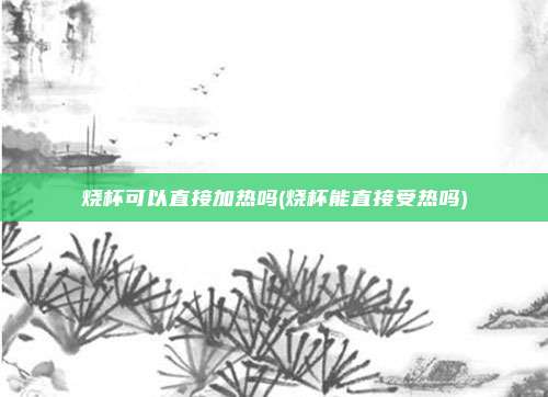 烧杯可以直接加热吗(烧杯能直接受热吗)