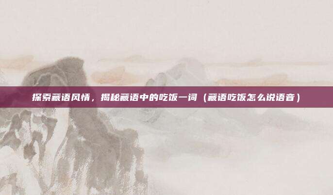 探索藏语风情,揭秘藏语中的吃饭一词(藏语吃饭怎么说语音)