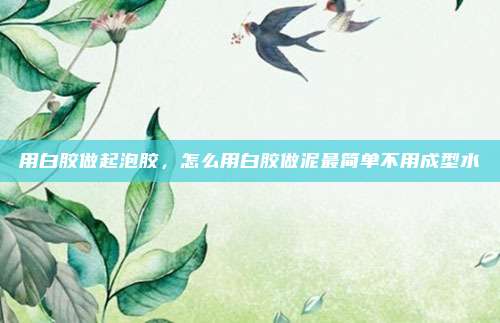 用白胶做起泡胶,怎么用白胶做泥最简单不用成型水