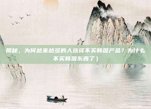 揭秘,为何越来越多的人选择不买韩国产品?为什么不买韩国东西了)