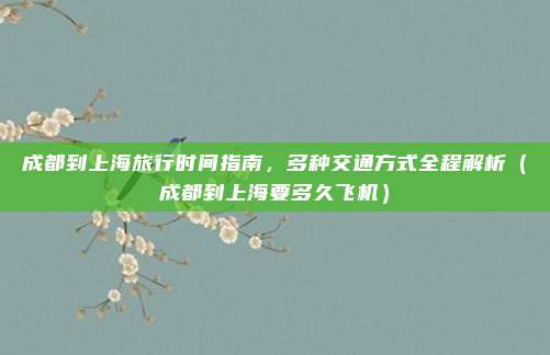 成都到上海旅行时间指南,多种交通方式全程解析(成都到上海要多久飞机)