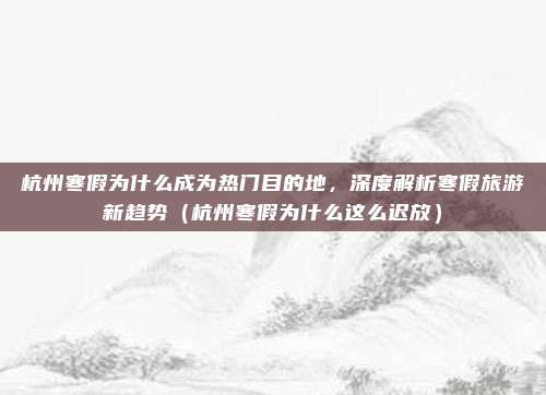 杭州寒假为什么成为热门目的地,深度解析寒假旅游新趋势(杭州寒假为什么这么迟放)