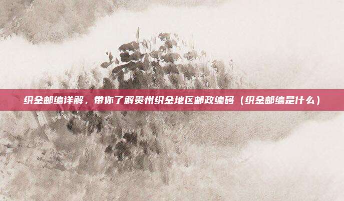 织金邮编详解,带你了解贵州织金地区邮政编码(织金邮编是什么)