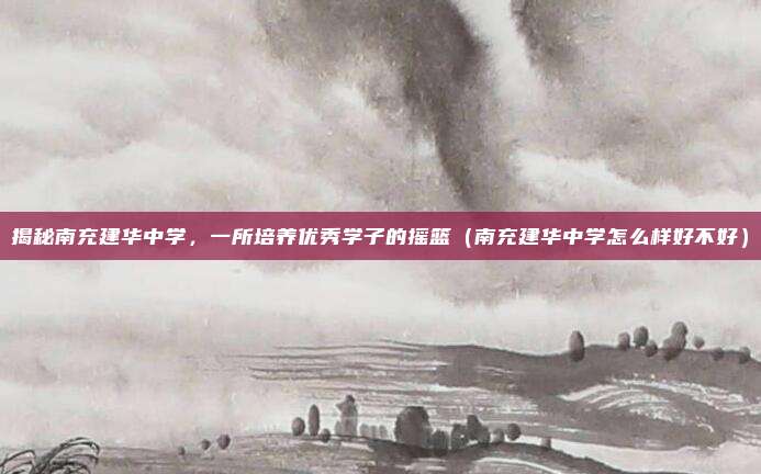 揭秘南充建华中学,一所培养优秀学子的摇篮(南充建华中学怎么样好不好)