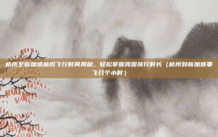 杭州至新加坡航班飞行时间揭秘,轻松掌握跨国旅行时长(杭州到新加坡要飞几个小时)
