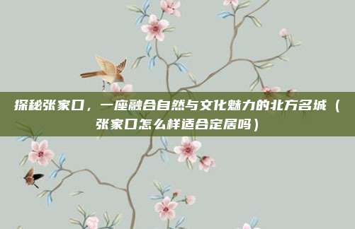 探秘张家口,一座融合自然与文化魅力的北方名城(张家口怎么样适合定居吗)