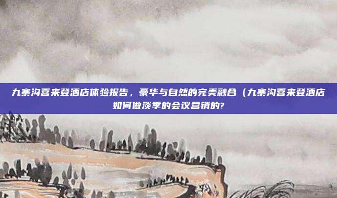 九寨沟喜来登酒店体验报告，豪华与自然的完美融合（九寨沟喜来登酒店如何做淡季的会议营销的?