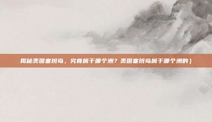 揭秘美国塞班岛,究竟属于哪个洲?美国塞班岛属于哪个洲的)