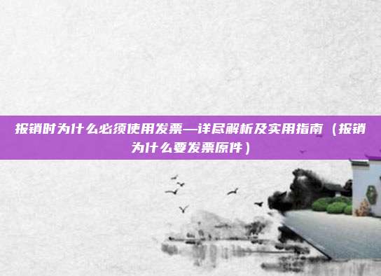 报销时为什么必须使用发票—详尽解析及实用指南(报销为什么要发票原件)
