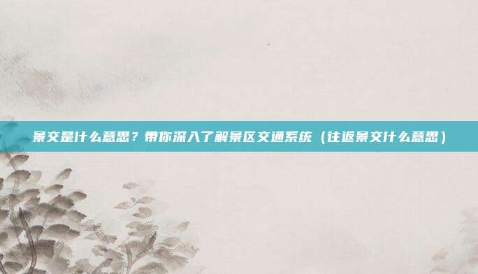景交是什么意思?带你深入了解景区交通系统(往返景交什么意思)