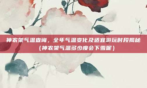 神农架气温查询，全年气温变化及适宜游玩时段揭秘（神农架气温多少度会下雪呢）