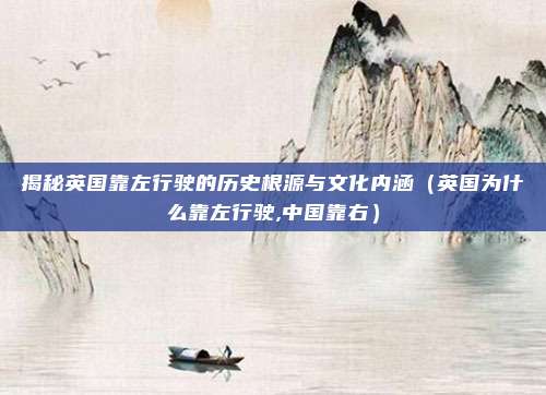 揭秘英国靠左行驶的历史根源与文化内涵(英国为什么靠左行驶,中国靠右)