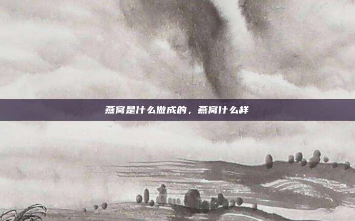 燕窝是什么做成的，燕窝什么样
