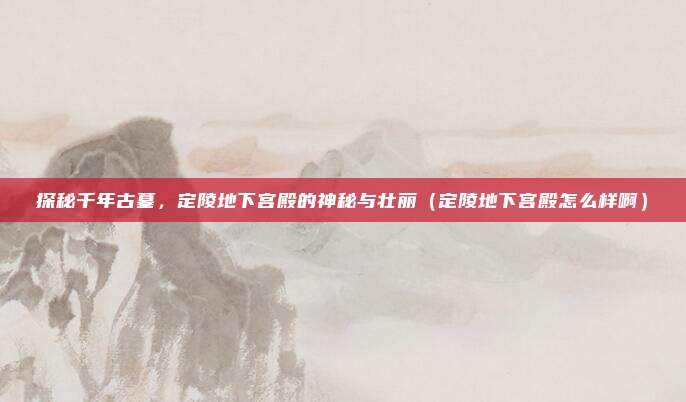 探秘千年古墓,定陵地下宫殿的神秘与壮丽(定陵地下宫殿怎么样啊)