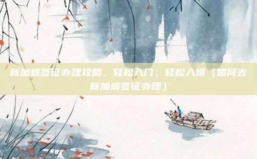新加坡签证办理攻略,轻松入门,轻松入境(如何去新加坡签证办理)
