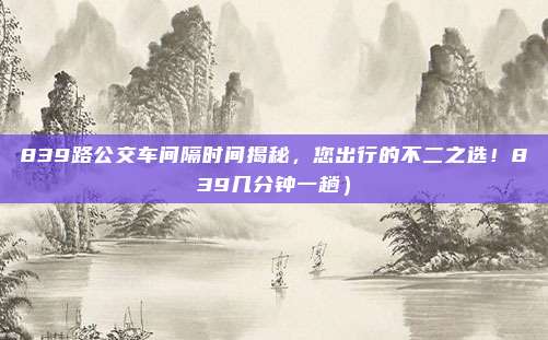 839路公交车间隔时间揭秘,您出行的不二之选!839几分钟一趟)