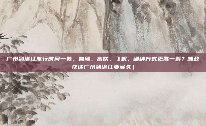 广州到湛江旅行时间一览,自驾、高铁、飞机,哪种方式更胜一筹?邮政快递广州到湛江要多久)