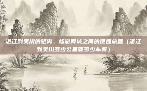 湛江到吴川的距离,畅游两城之间的便捷旅程(湛江到吴川多少公里要多少车费)