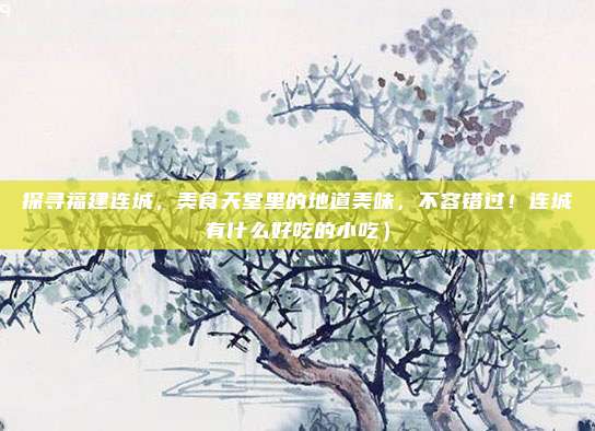 探寻福建连城，美食天堂里的地道美味，不容错过！连城有什么好吃的小吃）