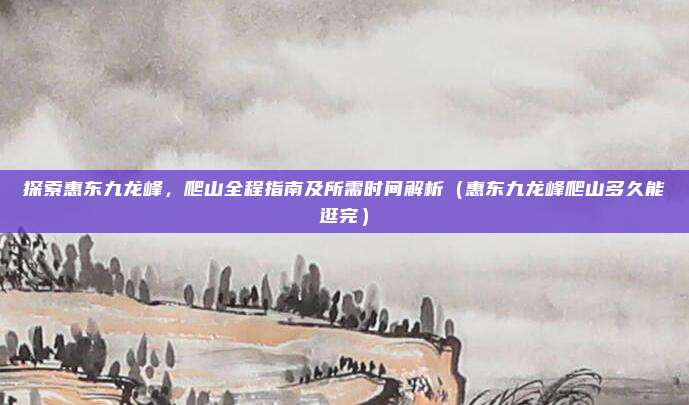探索惠东九龙峰,爬山全程指南及所需时间解析(惠东九龙峰爬山多久能逛完)