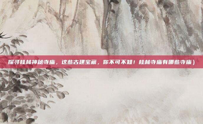 探寻桂林神秘寺庙,这些古建宝藏,你不可不知!桂林寺庙有哪些寺庙)
