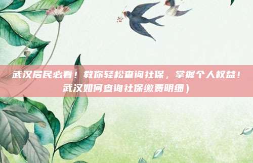 武汉居民必看!教你轻松查询社保,掌握个人权益!武汉如何查询社保缴费明细)