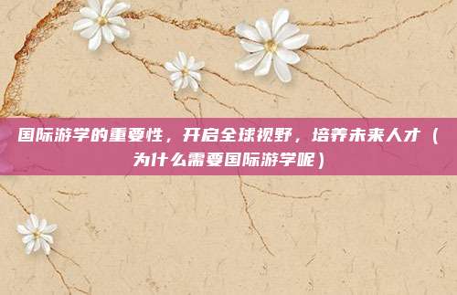 国际游学的重要性，开启全球视野，培养未来人才（为什么需要国际游学呢）