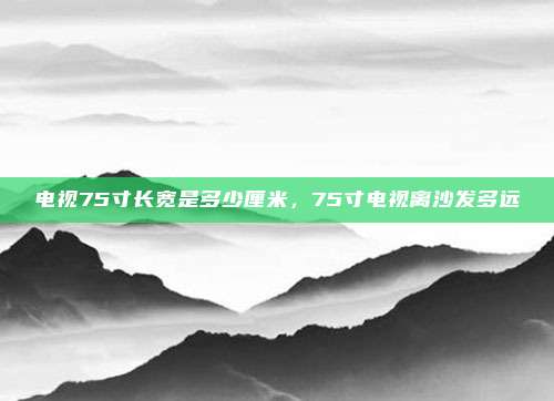电视75寸长宽是多少厘米,75寸电视离沙发多远