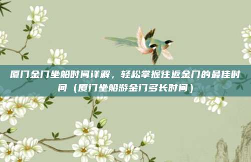 厦门金门坐船时间详解，轻松掌握往返金门的最佳时间（厦门坐船游金门多长时间）