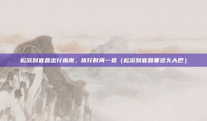 松滋到宜昌出行指南,旅行时间一览(松滋到宜昌要多久大巴)