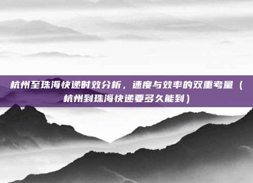 杭州至珠海快递时效分析,速度与效率的双重考量(杭州到珠海快递要多久能到)
