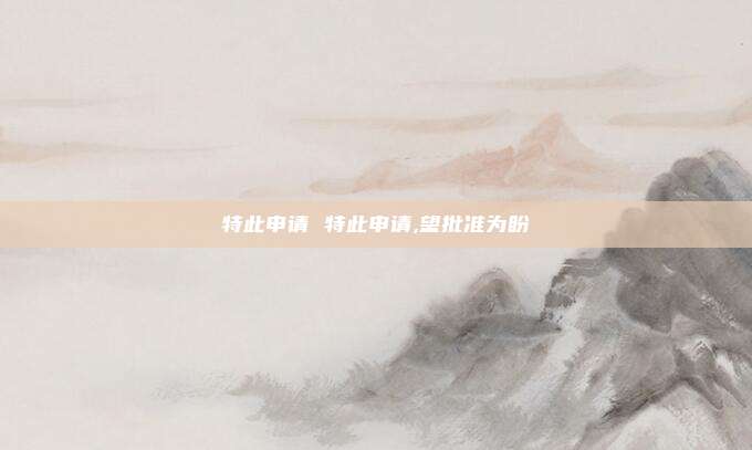 特此申请 特此申请,望批准为盼