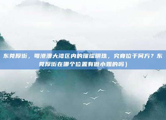 东莞厚街,粤港澳大湾区内的璀璨明珠,究竟位于何方?东莞厚街在哪个位置有做小姐的吗)