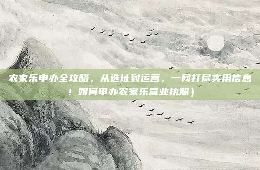 农家乐申办全攻略，从选址到运营，一网打尽实用信息！如何申办农家乐营业执照）